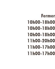  Fermer 10h00-18h00 10h00-18h00 10h00-18h00 11h00-20h00 11h00-17h00 11h00-17h00 